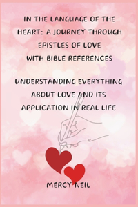 In the Language of the Heart: A Journey Through Epistles of Love with Bible References: Understanding Everything about Love and Its Application in Real Life
