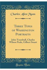Three Types of Washington Portraits: John Trumbull, Charles Wilson Peale, Gilbert Stuart (Classic Reprint)