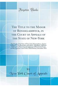 The Title to the Manor of Rensselaerwyck, in the Court of Appeals of the State of New-York: The People of the State of New-York, Respondents, Against William P. Van Rensselaer and Others, Appellants, Opinions Delivered on Reversing the Judgment of : The People of the State of New-York, Respondents, Against William P. Van Rensselaer and Others, Appellants, Opinions Delivered on Reversing the Judg