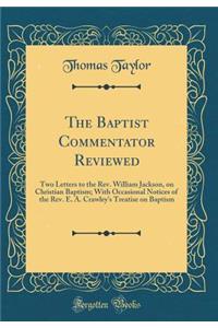 The Baptist Commentator Reviewed: Two Letters to the Rev. William Jackson, on Christian Baptism; With Occasional Notices of the Rev. E. A. Crawley's Treatise on Baptism (Classic Reprint)
