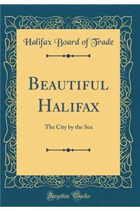 Beautiful Halifax: The City by the Sea (Classic Reprint)