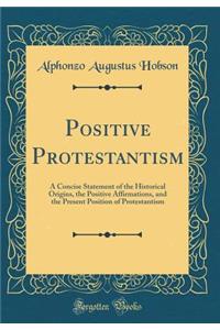 Positive Protestantism: A Concise Statement of the Historical Origins, the Positive Affirmations, and the Present Position of Protestantism (Classic Reprint)
