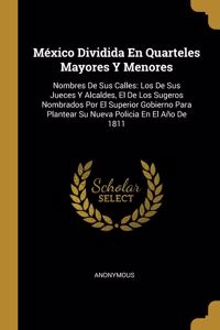 México Dividida En Quarteles Mayores Y Menores: Nombres De Sus Calles: Los De Sus Jueces Y Alcaldes, El De Los Sugeros Nombrados Por El Superior Gobierno Para Plantear Su Nueva Policia En El Año D