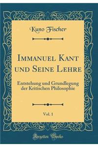 Immanuel Kant und Seine Lehre, Vol. 1: Entstehung und Grundlegung der Kritischen Philosophie (Classic Reprint)