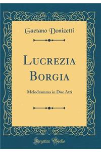 Lucrezia Borgia: Melodramma in Due Atti (Classic Reprint)