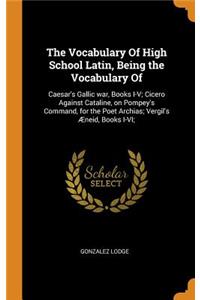 The Vocabulary of High School Latin, Being the Vocabulary of: Caesar's Gallic War, Books I-V; Cicero Against Cataline, on Pompey's Command, for the Poet Archias; Vergil's Æneid, Books I-VI;