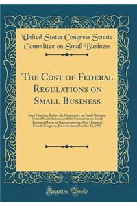 The Cost of Federal Regulations on Small Business: Joint Hearing, Before the Committee on Small Business United States Senate, and the Committee on Small Business House of Representatives, One Hundred Fourth Congress, First Session, October 31, 199