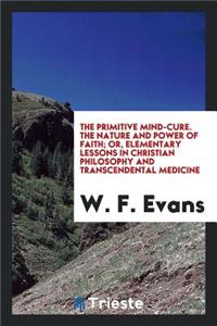 The Primitive Mind-Cure: The Nature and Power of Faith, Or, Elementary Lessons in Christian Philosophy and Transcendental Medicine