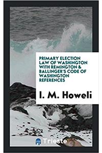 Primary Election Law of Washington with Remington & Ballinger's Code of Washington References