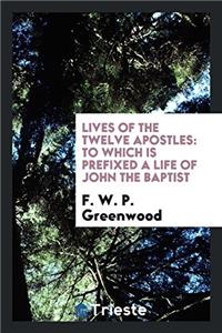 Lives of the twelve Apostles: to which is prefixed a life of John the Baptist