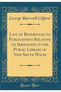 List of References to Publications Relating to Irrigation in the Public Library of New South Wales (Classic Reprint)
