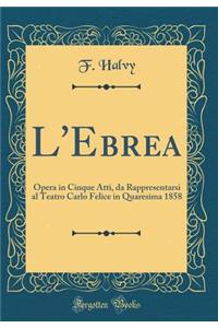L'Ebrea: Opera in Cinque Atti, Da Rappresentarsi Al Teatro Carlo Felice in Quaresima 1858 (Classic Reprint)