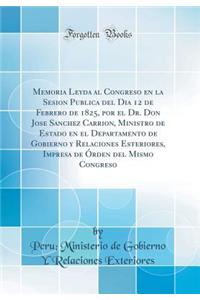 Memoria Leyda Al Congreso En La Sesion Publica del Dia 12 de Febrero de 1825, Por El Dr. Don Jose Sanchez Carrion, Ministro de Estado En El Departamento de Gobierno Y Relaciones Esteriores, Impresa de Ã?rden del Mismo Congreso (Classic Reprint)