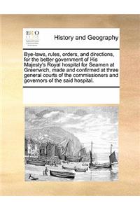 Bye-Laws, Rules, Orders, and Directions, for the Better Government of His Majesty's Royal Hospital for Seamen at Greenwich, Made and Confirmed at Three General Courts of the Commissioners and Governors of the Said Hospital.