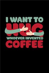 I Want To Hug Whoever Invented Coffee
