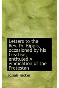 Letters to the REV. Dr. Kippis, Occasioned by His Treatise, Entituled a Vindication of the Protestan