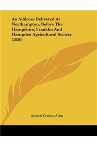 An Address Delivered At Northampton, Before The Hampshire, Franklin And Hampden Agricultural Society (1830)