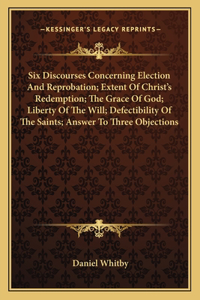 Six Discourses Concerning Election and Reprobation; Extent of Christ's Redemption; The Grace of God; Liberty of the Will; Defectibility of the Saints; Answer to Three Objections