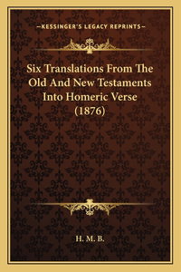 Six Translations From The Old And New Testaments Into Homeric Verse (1876)