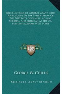 Recollections Of General Grant With An Account Of The Presentation Of The Portraits Of Generals Grant, Sherman And Sheridan At The U.S. Military Academy, West Point