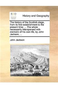 The History of the Scottish Stage, from Its First Establishment to the Present Time; ... the Whole Necessarily Interspersed with Memoirs of His Own Life, by John Jackson, ...