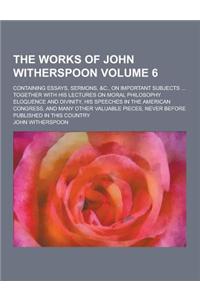 The Works of John Witherspoon; Containing Essays, Sermons, &C., on Important Subjects ... Together with His Lectures on Moral Philosophy Eloquence and