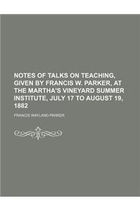 Notes of Talks on Teaching, Given by Francis W. Parker, at the Martha's Vineyard Summer Institute, July 17 to August 19, 1882