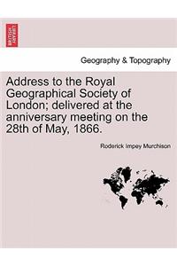 Address to the Royal Geographical Society of London; Delivered at the Anniversary Meeting on the 28th of May, 1866.