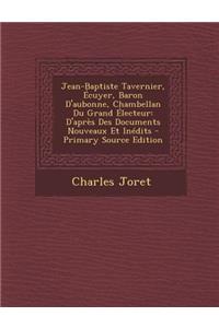 Jean-Baptiste Tavernier, Ecuyer, Baron D'Aubonne, Chambellan Du Grand Electeur: D'Apres Des Documents Nouveaux Et Inedits