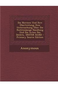 Die Normen Und Ihre Ubertretung: Eine Untersuchung Uber Die Rechtmassige Handlung Und Die Arten Des Delikts, Erster Band