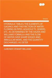 Hydraulic Tables; The Elements of Gagings and the Friction of Water Flowing in Pipes, Aqueducts, Sewers, Etc. as Determined by the Hazen and Williams Formula and the Flow of Water Over Sharp-Edged and Irregular Weirs, and the Quantity Discharged, a