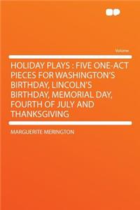 Holiday Plays: Five One-Act Pieces for Washington's Birthday, Lincoln's Birthday, Memorial Day, Fourth of July and Thanksgiving