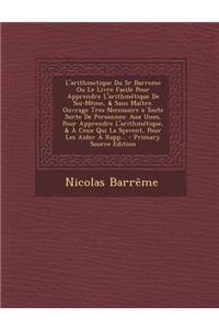 L'Arithmetique Du Sr Barreme Ou Le Livre Facile Pour Apprendre L'Arithmetique de Soi-Meme, & Sans Maitre. Ouvrage Tres-Necessaire a Toute Sorte de Personnes