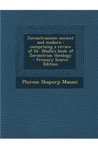 Zoroastrianism Ancient and Modern: Comprising a Review of Dr. Dhalla's Book of Zoroastrian Theology - Primary Source Edition
