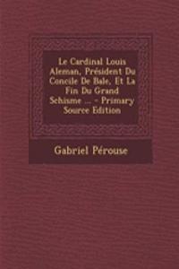 Le Cardinal Louis Aleman, President Du Concile de Bale, Et La Fin Du Grand Schisme ...