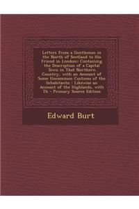 Letters from a Gentleman in the North of Scotland to His Friend in London;: Containing the Description of a Capital Town in That Northern Country, with an Account of Some Uncommon Customs of the Inhabitants; Likewise an Account of the Highlands, wi