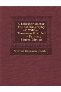 A Labrador Doctor; The Autobiography of Wilfred Thomason Grenfell ...
