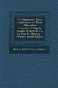 The Regulatory Policy Implications of Three Alternative Econometric Supply Models of Natural Gas by Paul W. MacAvoy