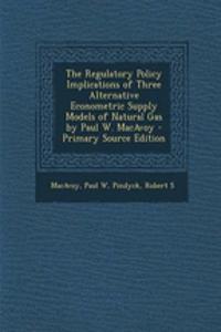 The Regulatory Policy Implications of Three Alternative Econometric Supply Models of Natural Gas by Paul W. MacAvoy