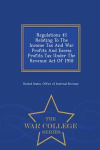 Regulations 45 Relating to the Income Tax and War Profits and Excess Profits Tax Under the Revenue Act of 1918 - War College Series