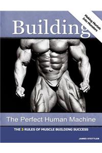 Building the Perfect Human Machine: The 3 Rules of Muscle Building Success