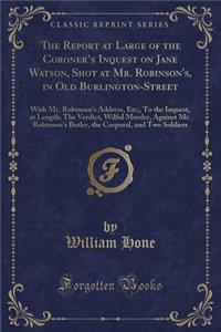 The Report at Large of the Coroner's Inquest on Jane Watson, Shot at Mr. Robinson's, in Old Burlington-Street
