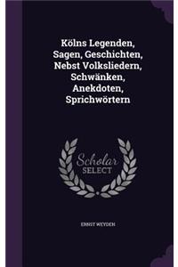 Kolns Legenden, Sagen, Geschichten, Nebst Volksliedern, Schwanken, Anekdoten, Sprichwortern