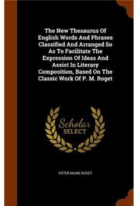 New Thesaurus Of English Words And Phrases Classified And Arranged So As To Facilitate The Expression Of Ideas And Assist In Literary Composition, Based On The Classic Work Of P. M. Roget