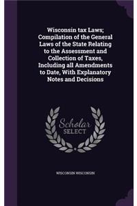 Wisconsin tax Laws; Compilation of the General Laws of the State Relating to the Assessment and Collection of Taxes, Including all Amendments to Date, With Explanatory Notes and Decisions