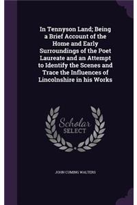 In Tennyson Land; Being a Brief Account of the Home and Early Surroundings of the Poet Laureate and an Attempt to Identify the Scenes and Trace the Influences of Lincolnshire in His Works