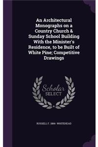 An Architectural Monographs on a Country Church & Sunday School Building with the Minister's Residence, to Be Built of White Pine; Competitive Drawings