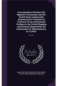 Correspondence Between His Majesty's Government and the United States Ambassador Respecting the Treatment of Prisoners of war and Interned Civilians in the United Kingdom and Germany Respectively. [In Continuation of Miscellaneous, no. 5 (1915)