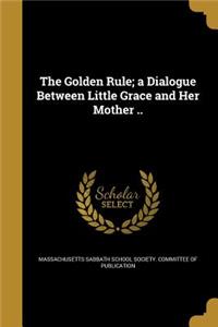 The Golden Rule; a Dialogue Between Little Grace and Her Mother ..