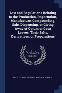 Law and Regulations Relating to the Production, Importation, Manufacture, Compounding, Sale, Dispensing, or Giving Away of Opium or Coca Leaves, Their Salts, Derivatives, or Preparations